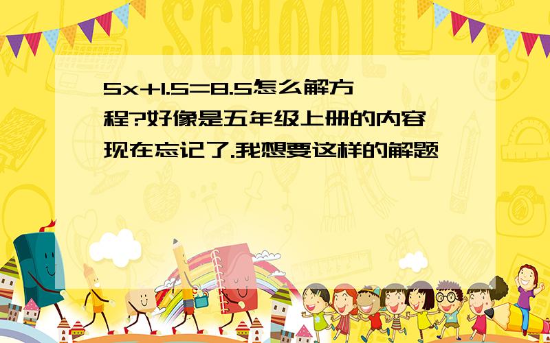 5x+1.5=8.5怎么解方程?好像是五年级上册的内容,现在忘记了.我想要这样的解题