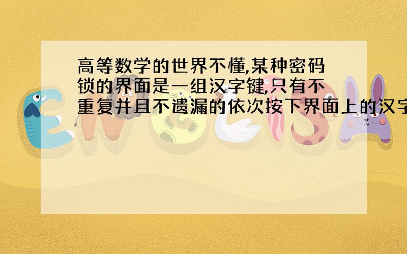 高等数学的世界不懂,某种密码锁的界面是一组汉字键,只有不重复并且不遗漏的依次按下界面上的汉字才能打开,其中只有一种顺序是