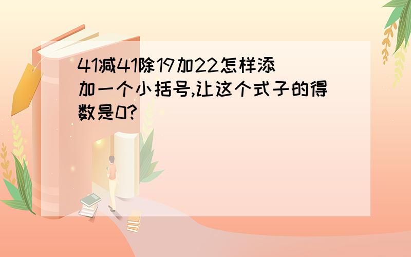 41减41除19加22怎样添加一个小括号,让这个式子的得数是0?