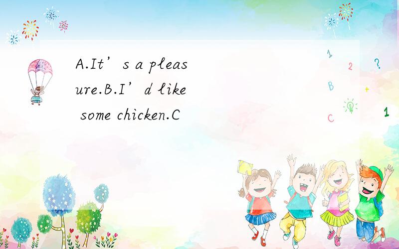 A.It’s a pleasure.B.I’d like some chicken.C