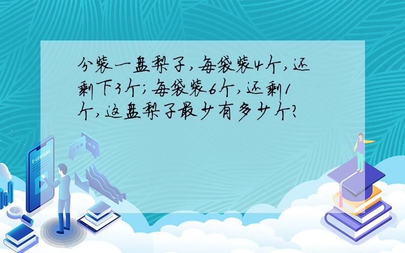 分装一盘梨子,每袋装4个,还剩下3个；每袋装6个,还剩1个,这盘梨子最少有多少个?