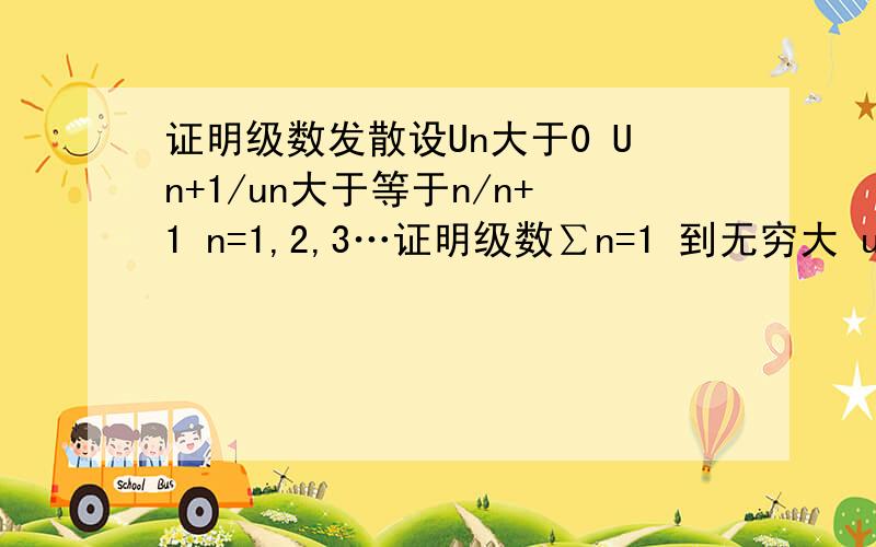 证明级数发散设Un大于0 Un+1/un大于等于n/n+1 n=1,2,3…证明级数∑n=1 到无穷大 un发散