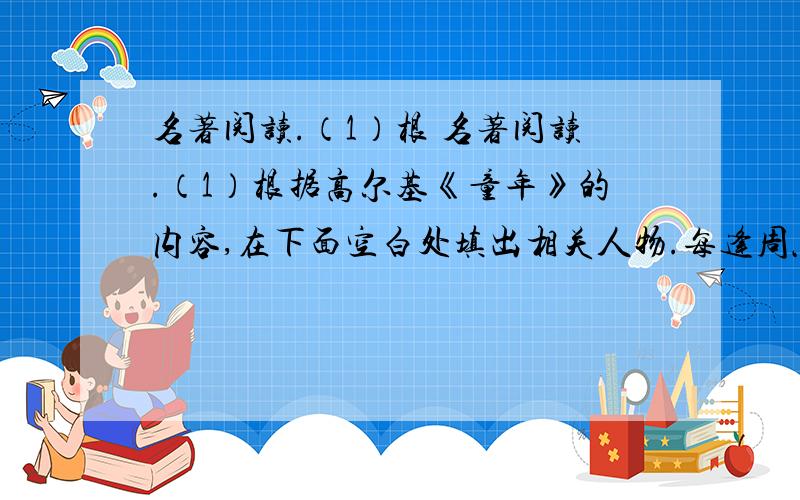 名著阅读.（1）根 名著阅读.（1）根据高尔基《童年》的内容,在下面空白处填出相关人物.每逢周六,  &nbs