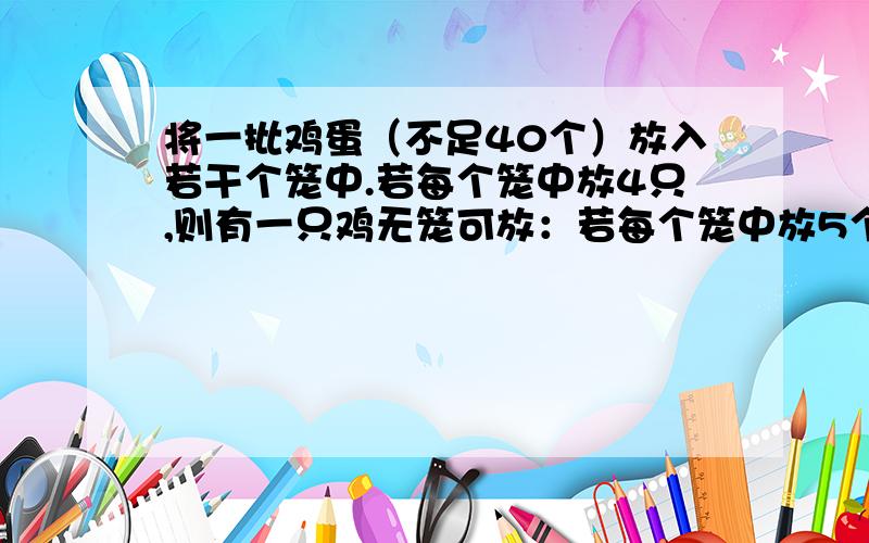 将一批鸡蛋（不足40个）放入若干个笼中.若每个笼中放4只,则有一只鸡无笼可放：若每个笼中放5个,则有1笼无鸡可放,且最后