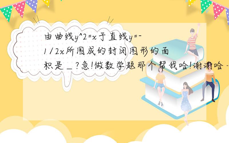 由曲线y^2=x于直线y=-1/2x所围成的封闭图形的面积是＿?急!做数学题那个帮我哈!谢谢哈…