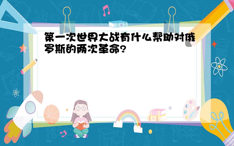 第一次世界大战有什么帮助对俄罗斯的两次革命?