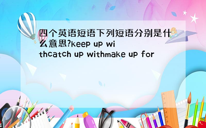 四个英语短语下列短语分别是什么意思?keep up withcatch up withmake up for