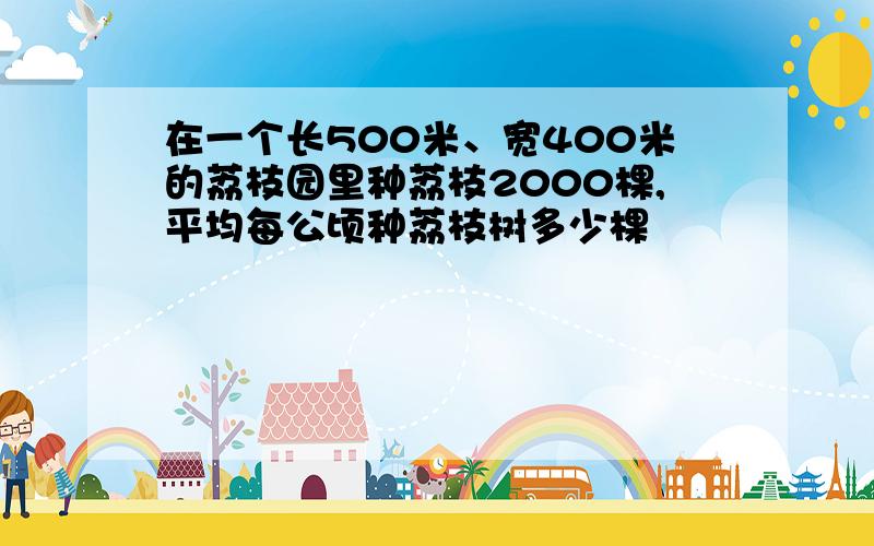 在一个长500米、宽400米的荔枝园里种荔枝2000棵,平均每公顷种荔枝树多少棵