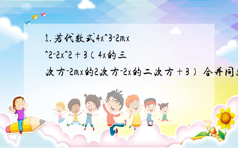 1.若代数式4x^3-2mx^2-2x^2+3（4x的三次方-2mx的2次方-2x的二次方+3） 合并同类项后,不再含有