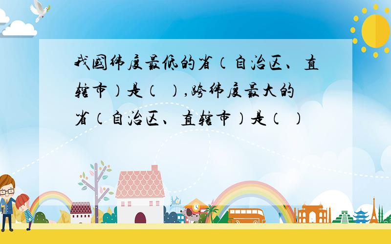 我国纬度最低的省（自治区、直辖市）是（ ）,跨纬度最大的省（自治区、直辖市）是（ ）