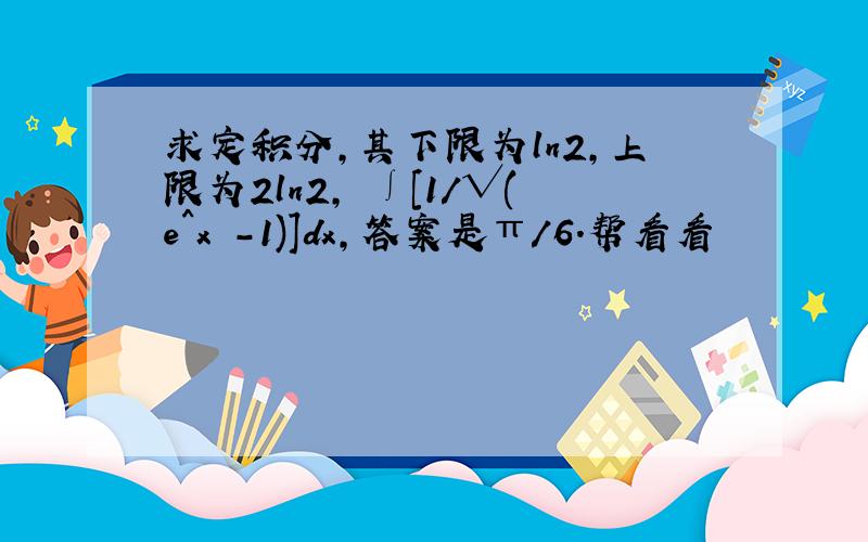 求定积分,其下限为ln2,上限为2ln2, ∫[1/√(e^x -1)]dx,答案是π/6.帮看看