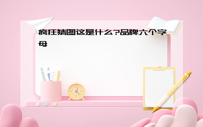 疯狂猜图这是什么?品牌六个字母