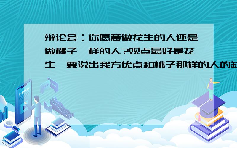 辩论会：你愿意做花生的人还是做桃子一样的人?观点最好是花生,要说出我方优点和桃子那样的人的缺点.