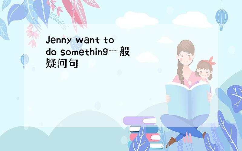 Jenny want to do something一般疑问句