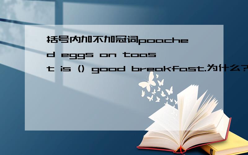 括号内加不加冠词poached eggs on toast is () good breakfast.为什么?