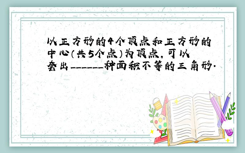 以正方形的4个顶点和正方形的中心（共5个点）为顶点，可以套出______种面积不等的三角形．