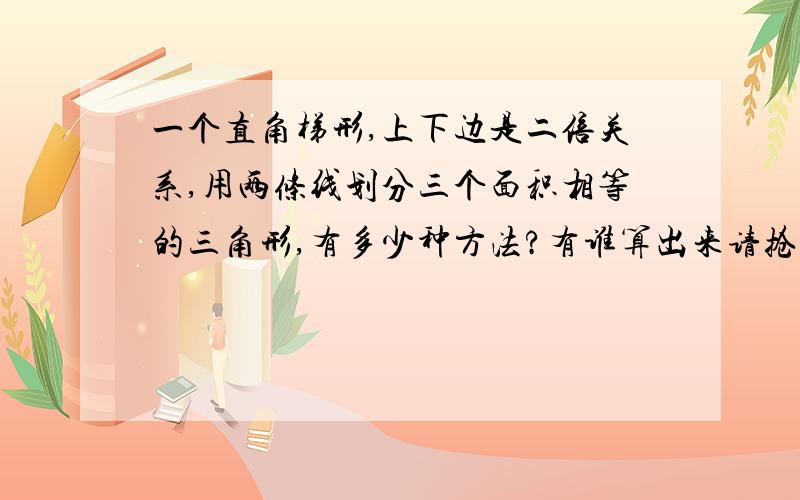 一个直角梯形,上下边是二倍关系,用两条线划分三个面积相等的三角形,有多少种方法?有谁算出来请抢