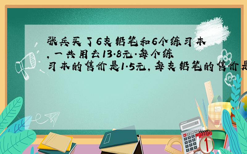 张兵买了6支铅笔和6个练习本，一共用去13.8元．每个练习本的售价是1.5元，每支铅笔的售价是多少元？