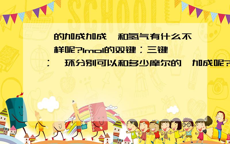 溴的加成加成溴和氢气有什么不一样呢?1mol的双键；三键；苯环分别可以和多少摩尔的溴加成呢?和氢气加成数一样吗?另外,我