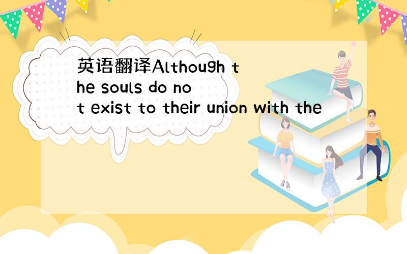 英语翻译Although the souls do not exist to their union with the