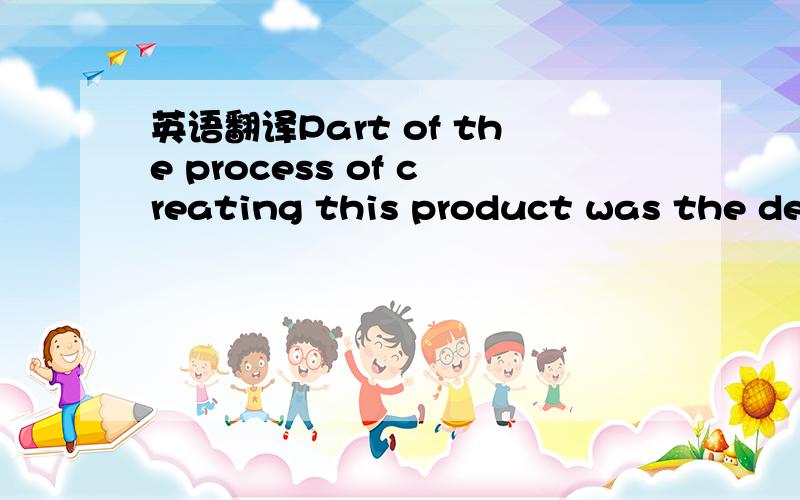 英语翻译Part of the process of creating this product was the dev