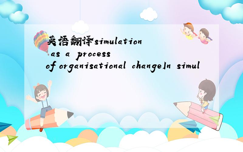 英语翻译simulation as a process of organisational changeIn simul