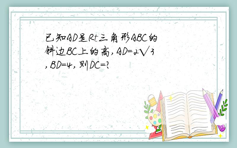 已知AD是Rt三角形ABC的斜边BC上的高,AD=2√3,BD=4,则DC=?