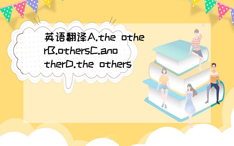 英语翻译A.the otherB.othersC.anotherD.the others