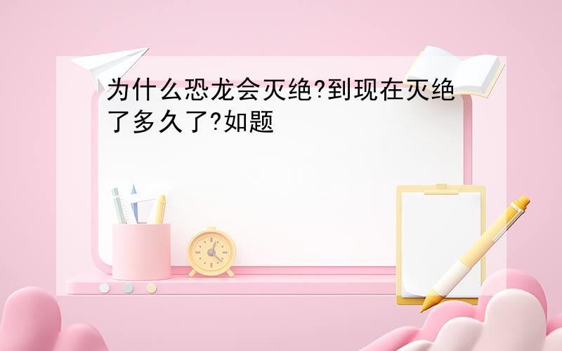 为什么恐龙会灭绝?到现在灭绝了多久了?如题