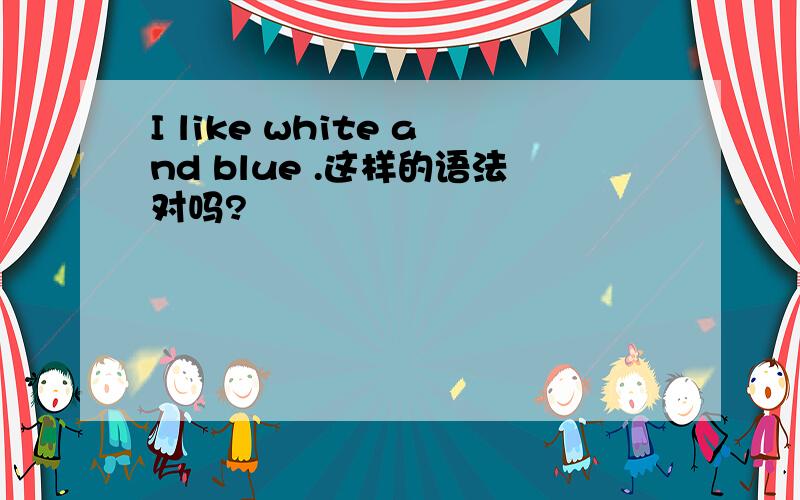 I like white and blue .这样的语法对吗?