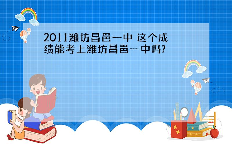 2011潍坊昌邑一中 这个成绩能考上潍坊昌邑一中吗?