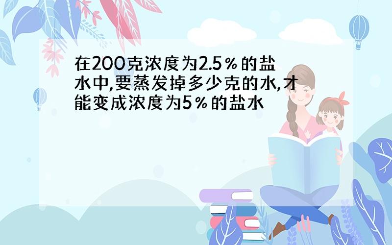 在200克浓度为2.5％的盐水中,要蒸发掉多少克的水,才能变成浓度为5％的盐水