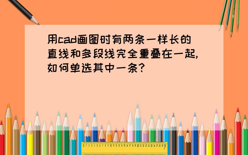 用cad画图时有两条一样长的直线和多段线完全重叠在一起,如何单选其中一条?