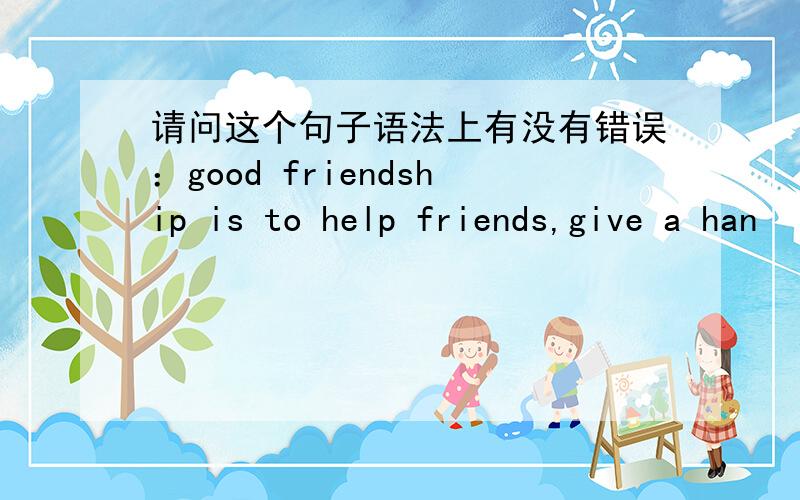 请问这个句子语法上有没有错误：good friendship is to help friends,give a han