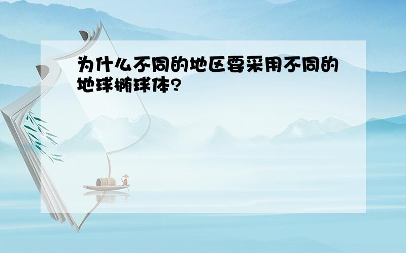 为什么不同的地区要采用不同的地球椭球体?