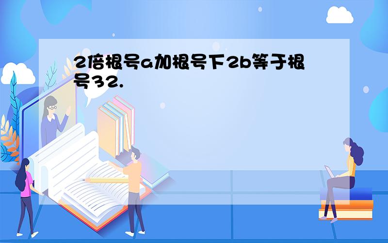 2倍根号a加根号下2b等于根号32.