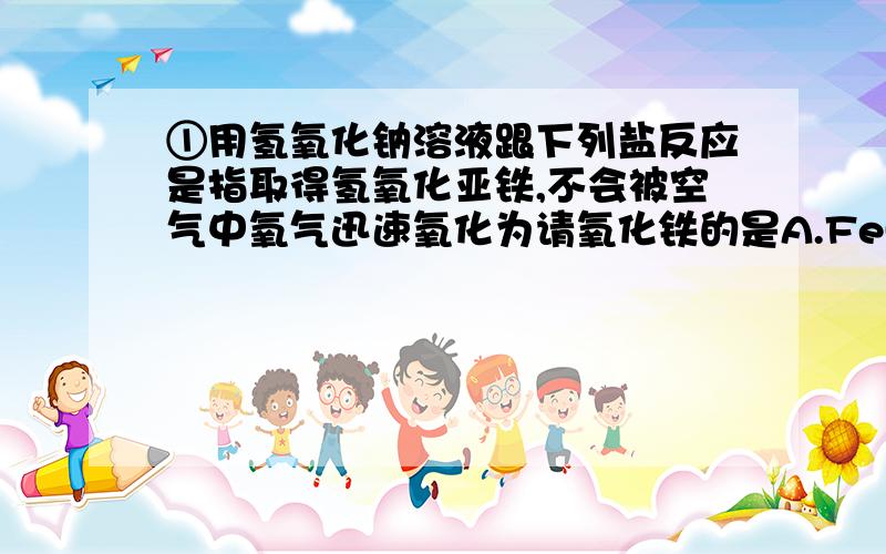 ①用氢氧化钠溶液跟下列盐反应是指取得氢氧化亚铁,不会被空气中氧气迅速氧化为请氧化铁的是A.Fe(NO3)2 B.FeSO