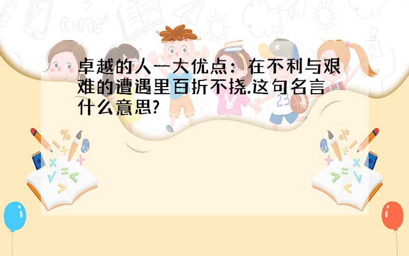 卓越的人一大优点：在不利与艰难的遭遇里百折不挠.这句名言什么意思?