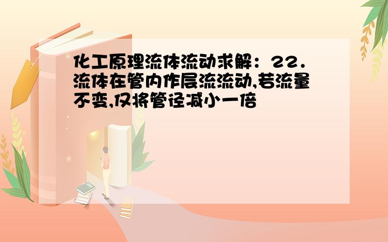 化工原理流体流动求解：22．流体在管内作层流流动,若流量不变,仅将管径减小一倍