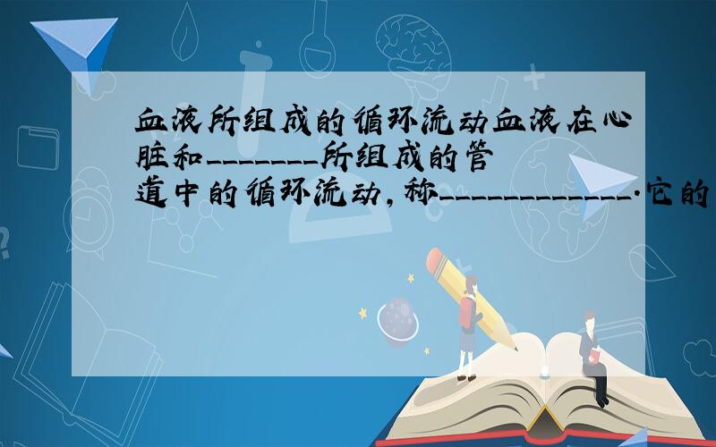 血液所组成的循环流动血液在心脏和_______所组成的管道中的循环流动,称____________.它的动力来自____