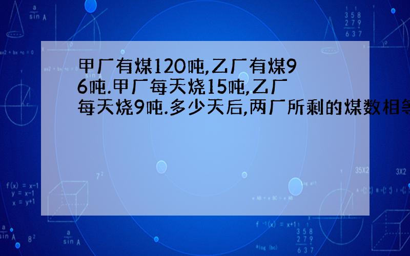 甲厂有煤120吨,乙厂有煤96吨.甲厂每天烧15吨,乙厂每天烧9吨.多少天后,两厂所剩的煤数相等?