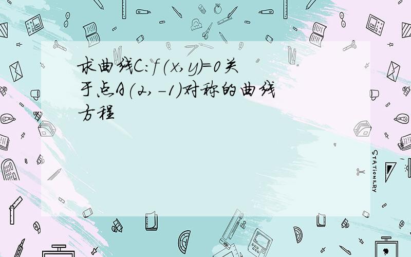 求曲线C:f(x,y)=0关于点A(2,-1)对称的曲线方程