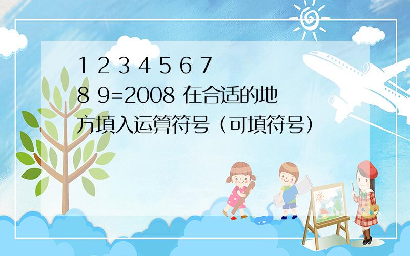 1 2 3 4 5 6 7 8 9=2008 在合适的地方填入运算符号（可填符号）