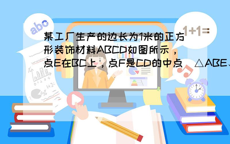 某工厂生产的边长为1米的正方形装饰材料ABCD如图所示，点E在BC上，点F是CD的中点．△ABE、△CEF和四边形AEF