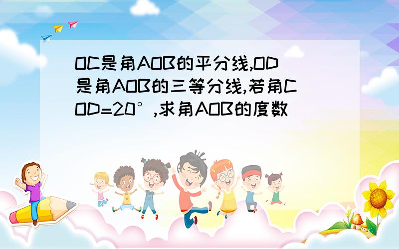 OC是角AOB的平分线,OD是角AOB的三等分线,若角COD=20°,求角AOB的度数