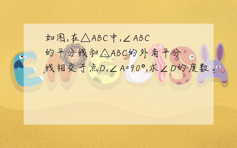 如图,在△ABC中,∠ABC的平分线和△ABC的外角平分线相交于点D,∠A=90°,求∠D的度数