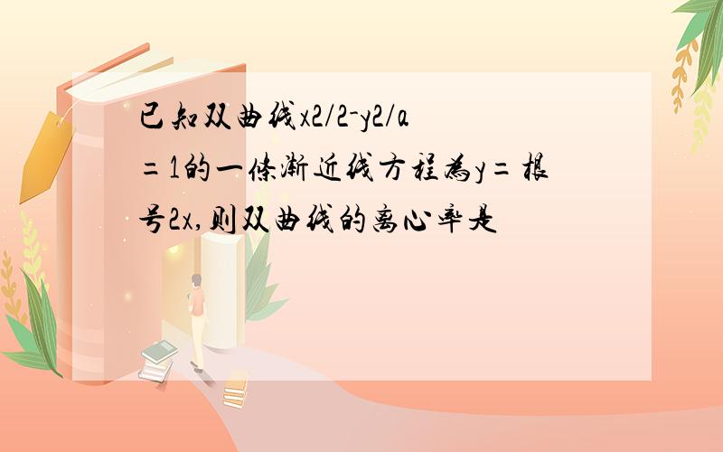 已知双曲线x2/2-y2/a=1的一条渐近线方程为y=根号2x,则双曲线的离心率是