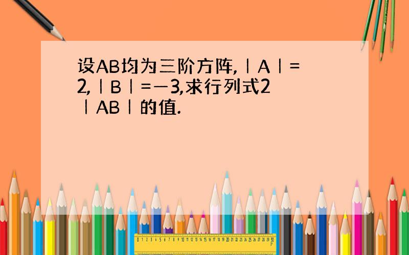 设AB均为三阶方阵,｜A｜=2,｜B｜=—3,求行列式2｜AB｜的值.