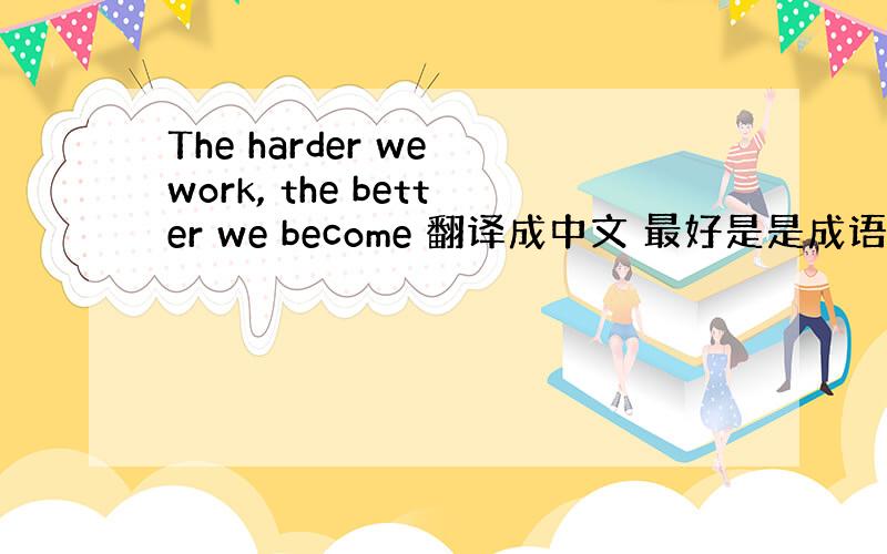 The harder we work, the better we become 翻译成中文 最好是是成语,谢谢!