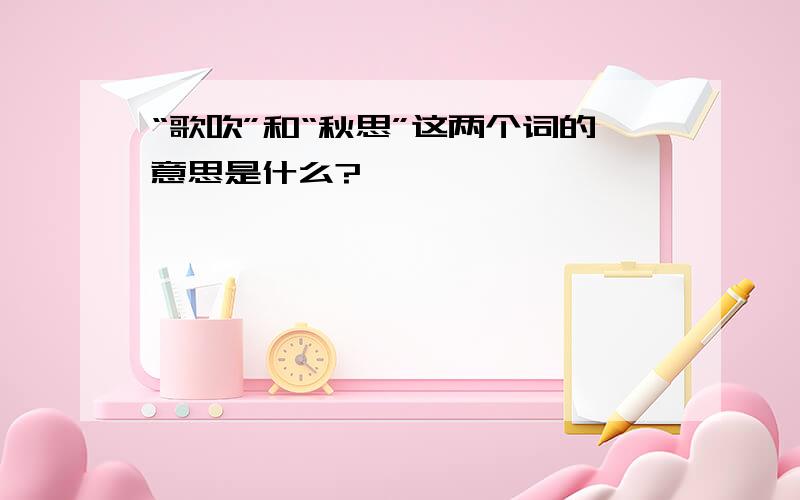 “歌吹”和“秋思”这两个词的意思是什么?